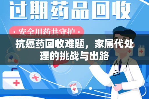 阜阳抗癌药回收难题，家属代处理的挑战与出路