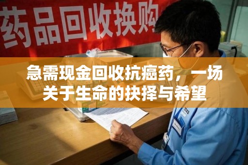 阜阳急需现金回收抗癌药，一场关于生命的抉择与希望
