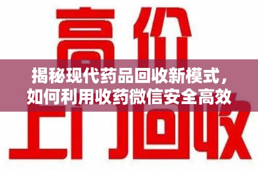 阜阳揭秘现代药品回收新模式，如何利用收药微信安全高效处理闲置药物