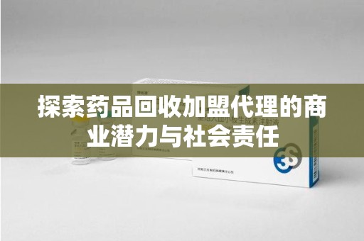 阜阳探索药品回收加盟代理的商业潜力与社会责任