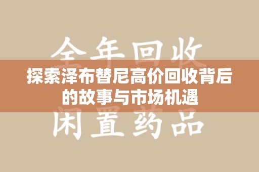 阜阳探索泽布替尼高价回收背后的故事与市场机遇