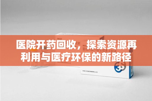 阜阳医院开药回收，探索资源再利用与医疗环保的新路径