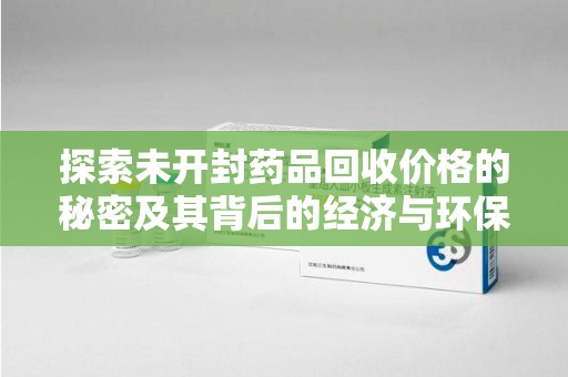 阜阳探索未开封药品回收价格的秘密及其背后的经济与环保价值