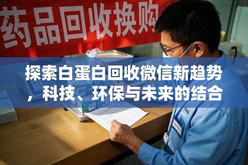 阜阳探索白蛋白回收微信新趋势，科技、环保与未来的结合