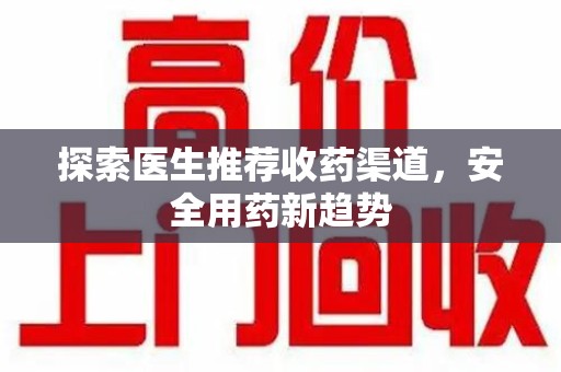 阜阳探索医生推荐收药渠道，安全用药新趋势