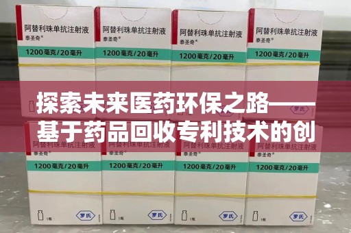 阜阳探索未来医药环保之路——基于药品回收专利技术的创新与发展