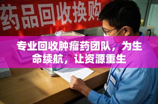 阜阳专业回收肿瘤药团队，为生命续航，让资源重生