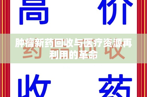 阜阳肿瘤新药回收与医疗资源再利用的革命