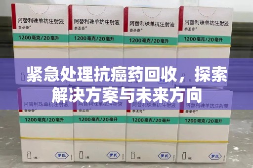 阜阳紧急处理抗癌药回收，探索解决方案与未来方向