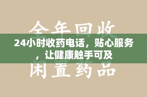 阜阳24小时收药电话，贴心服务，让健康触手可及