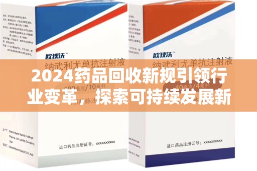 阜阳2024药品回收新规引领行业变革，探索可持续发展新路径