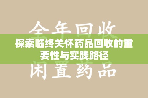 阜阳探索临终关怀药品回收的重要性与实践路径