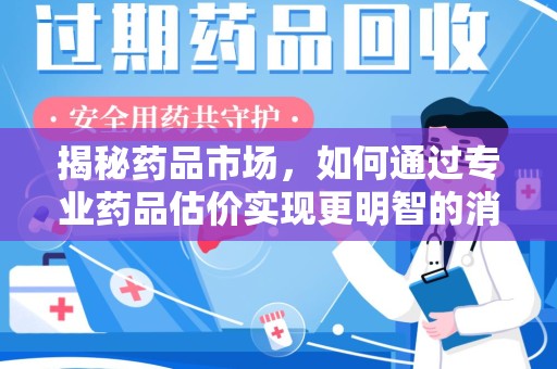 阜阳揭秘药品市场，如何通过专业药品估价实现更明智的消费决策