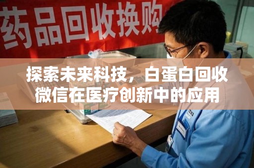 阜阳探索未来科技，白蛋白回收微信在医疗创新中的应用