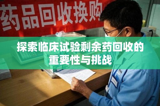 阜阳探索临床试验剩余药回收的重要性与挑战
