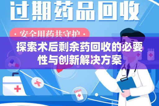 阜阳探索术后剩余药回收的必要性与创新解决方案