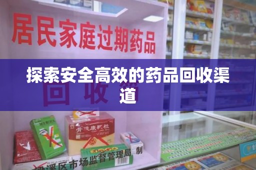 阜阳探索安全高效的药品回收渠道