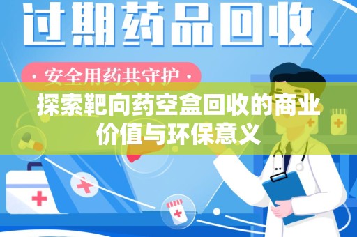 阜阳探索靶向药空盒回收的商业价值与环保意义