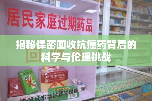 阜阳揭秘保密回收抗癌药背后的科学与伦理挑战