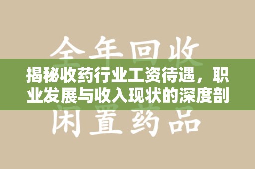 阜阳揭秘收药行业工资待遇，职业发展与收入现状的深度剖析
