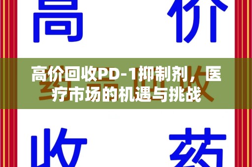 阜阳高价回收PD-1抑制剂，医疗市场的机遇与挑战