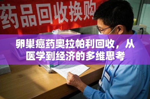 阜阳卵巢癌药奥拉帕利回收，从医学到经济的多维思考