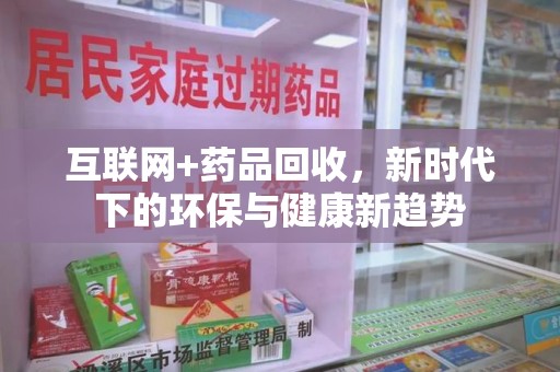 阜阳互联网+药品回收，新时代下的环保与健康新趋势
