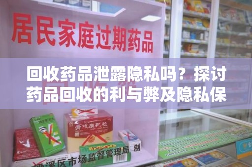 阜阳回收药品泄露隐私吗？探讨药品回收的利与弊及隐私保护措施