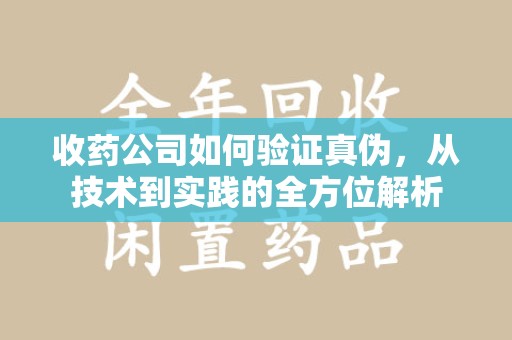 阜阳收药公司如何验证真伪，从技术到实践的全方位解析