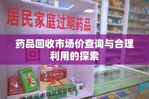 阜阳药品回收市场价查询与合理利用的探索