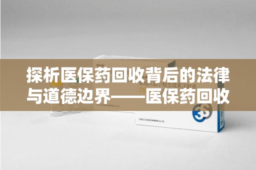 阜阳探析医保药回收背后的法律与道德边界——医保药回收违法吗的深度思考