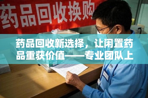阜阳药品回收新选择，让闲置药品重获价值——专业团队上门收药服务