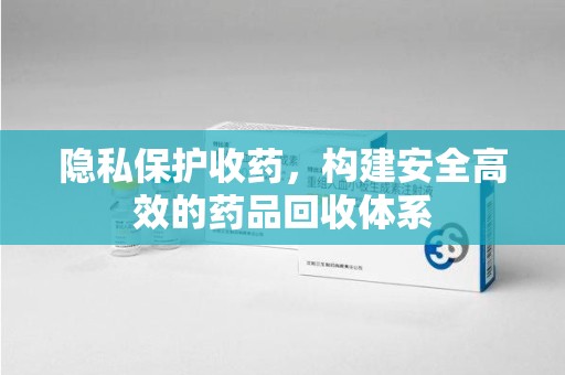 阜阳隐私保护收药，构建安全高效的药品回收体系