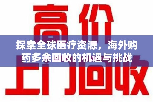 阜阳探索全球医疗资源，海外购药多余回收的机遇与挑战