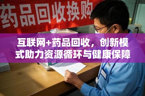 阜阳互联网+药品回收，创新模式助力资源循环与健康保障