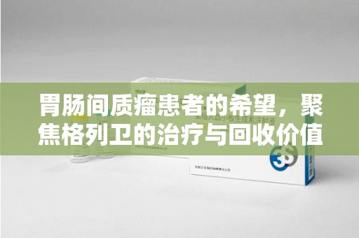 阜阳胃肠间质瘤患者的希望，聚焦格列卫的治疗与回收价值