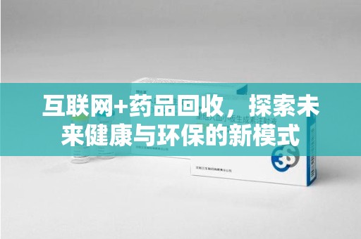阜阳互联网+药品回收，探索未来健康与环保的新模式