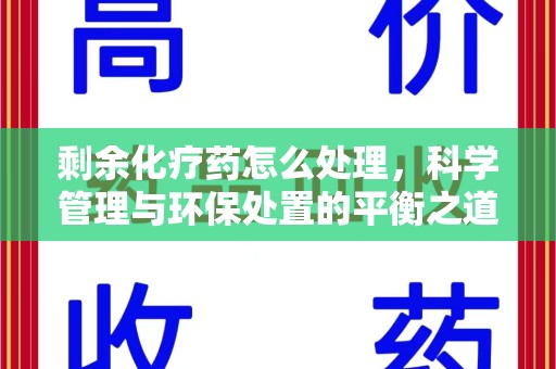 阜阳剩余化疗药怎么处理，科学管理与环保处置的平衡之道