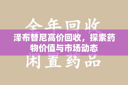 阜阳泽布替尼高价回收，探索药物价值与市场动态