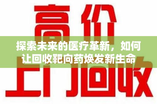 阜阳探索未来的医疗革新，如何让回收靶向药焕发新生命