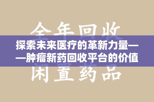 阜阳探索未来医疗的革新力量——肿瘤新药回收平台的价值与前景