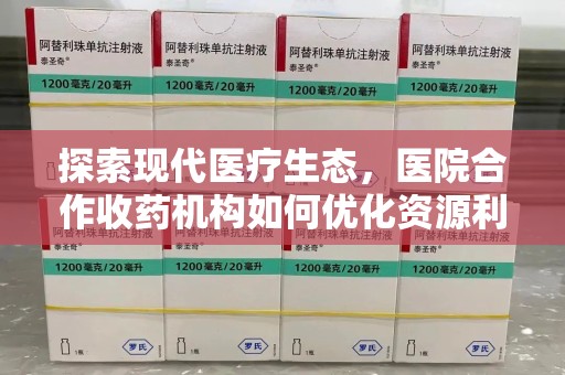 阜阳探索现代医疗生态，医院合作收药机构如何优化资源利用