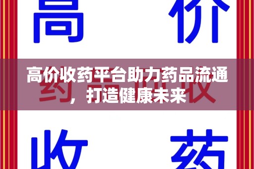 阜阳高价收药平台助力药品流通，打造健康未来