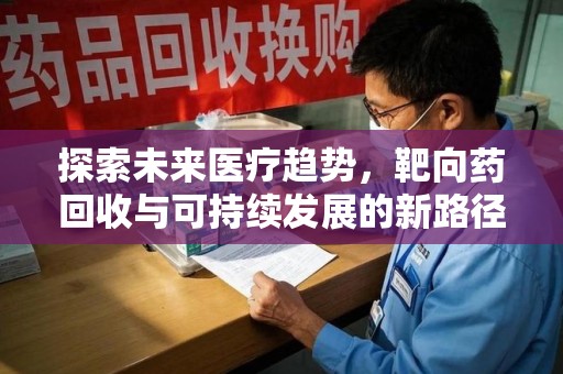 阜阳探索未来医疗趋势，靶向药回收与可持续发展的新路径