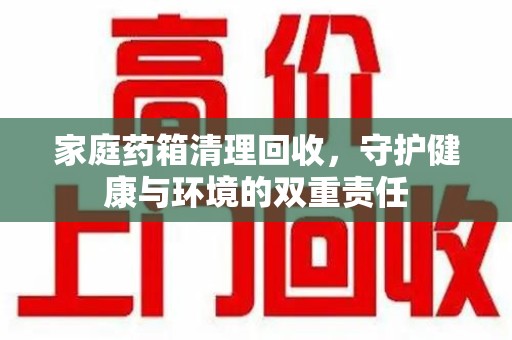 阜阳家庭药箱清理回收，守护健康与环境的双重责任