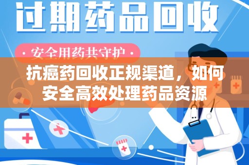阜阳抗癌药回收正规渠道，如何安全高效处理药品资源