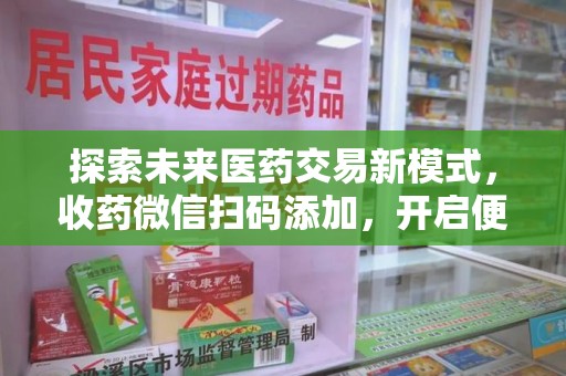 阜阳探索未来医药交易新模式，收药微信扫码添加，开启便捷新体验