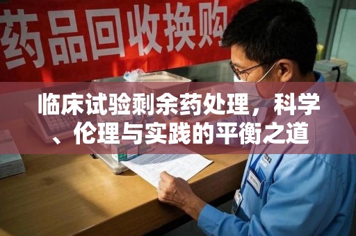 阜阳临床试验剩余药处理，科学、伦理与实践的平衡之道