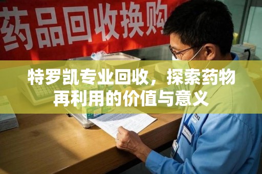 阜阳特罗凯专业回收，探索药物再利用的价值与意义