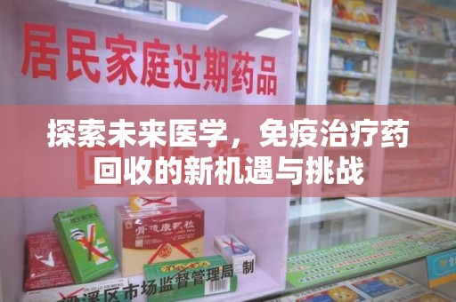 阜阳探索未来医学，免疫治疗药回收的新机遇与挑战